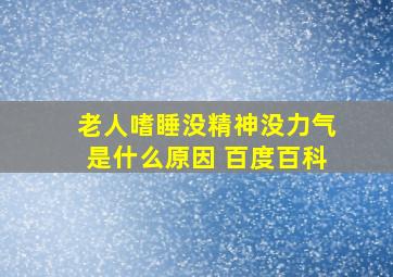 老人嗜睡没精神没力气是什么原因 百度百科